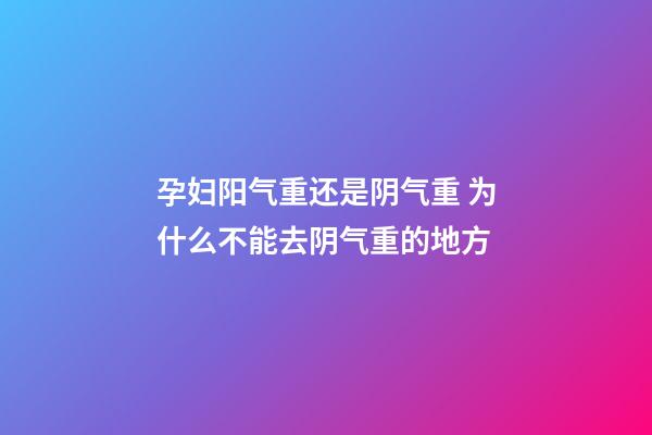 孕妇阳气重还是阴气重 为什么不能去阴气重的地方